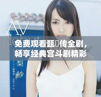 免费观看甄嬛传全剧，畅享经典宫斗剧精彩剧情体验