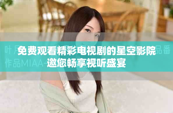 免费观看精彩电视剧的星空影院邀您畅享视听盛宴