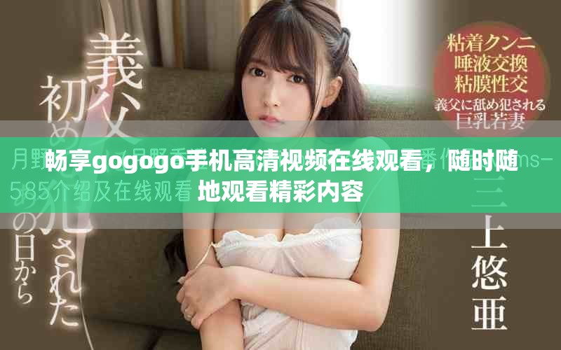 畅享gogogo手机高清视频在线观看，随时随地观看精彩内容
