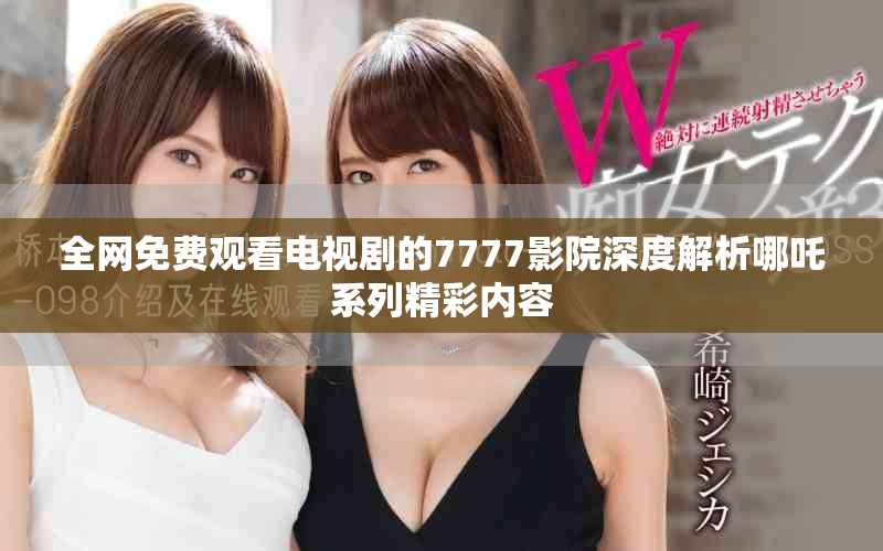 全网免费观看电视剧的7777影院深度解析哪吒系列精彩内容