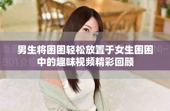 男生将困困轻松放置于女生困困中的趣味视频精彩回顾
