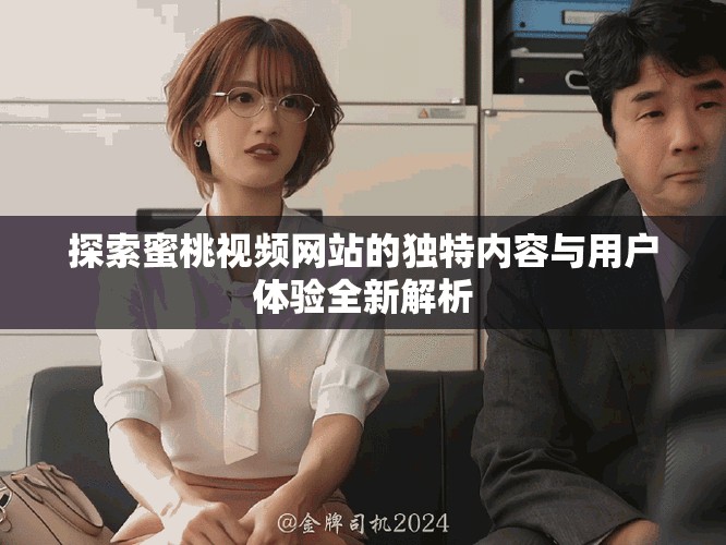 探索蜜桃视频网站的独特内容与用户体验全新解析