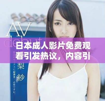 日本成人影片免费观看引发热议，内容引关注与讨论
