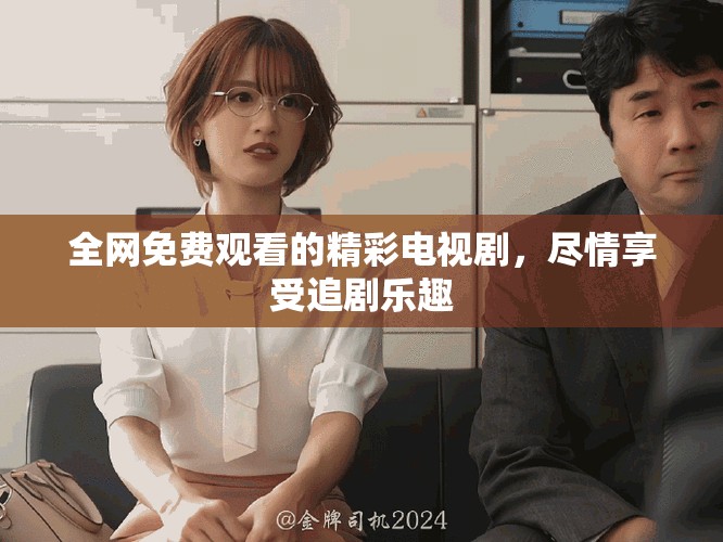 全网免费观看的精彩电视剧，尽情享受追剧乐趣