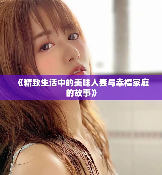 《精致生活中的美味人妻与幸福家庭的故事》