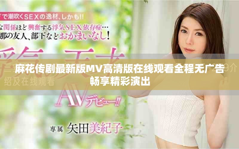麻花传剧最新版MV高清版在线观看全程无广告畅享精彩演出