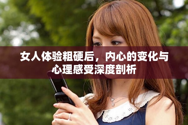 女人体验粗硬后，内心的变化与心理感受深度剖析