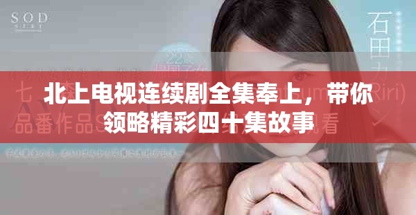 北上电视连续剧全集奉上，带你领略精彩四十集故事