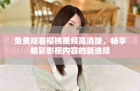 免费观看樱桃视频高清版，畅享精彩影视内容的新选择