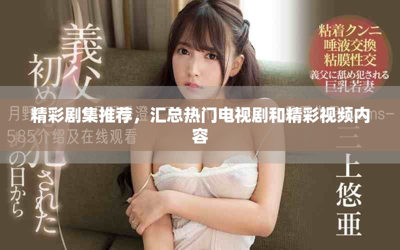 精彩剧集推荐，汇总热门电视剧和精彩视频内容