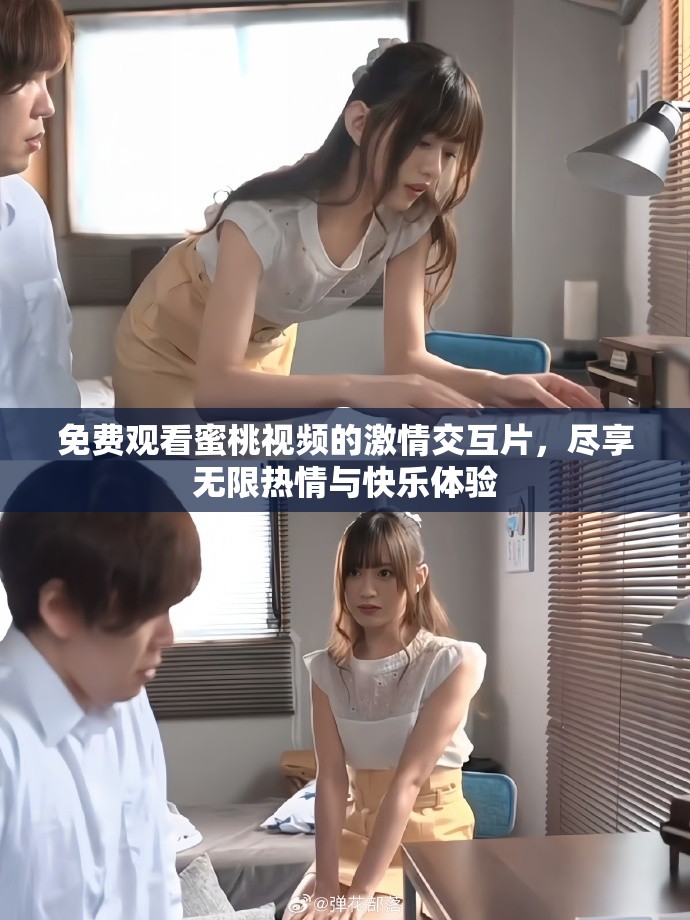 免费观看蜜桃视频的激情交互片，尽享无限热情与快乐体验