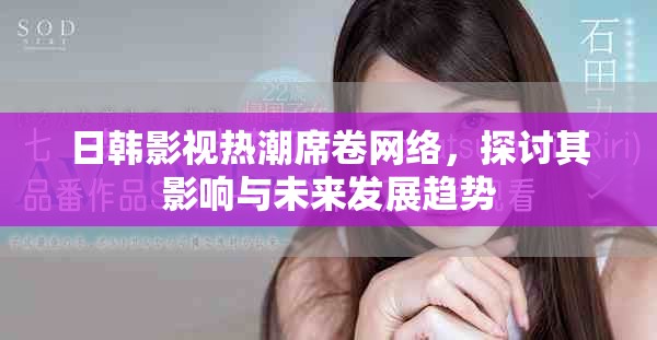 日韩影视热潮席卷网络，探讨其影响与未来发展趋势