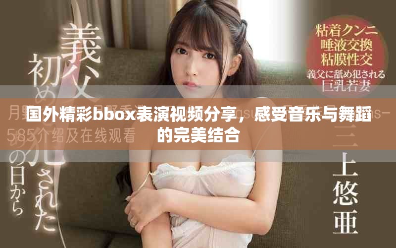 国外精彩bbox表演视频分享，感受音乐与舞蹈的完美结合