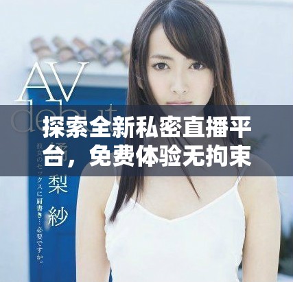 探索全新私密直播平台，免费体验无拘束的互动乐趣