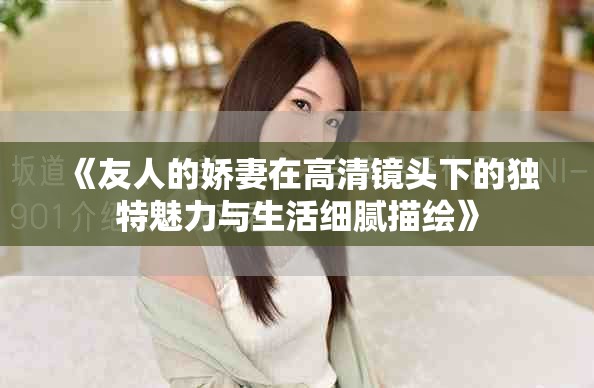 《友人的娇妻在高清镜头下的独特魅力与生活细腻描绘》