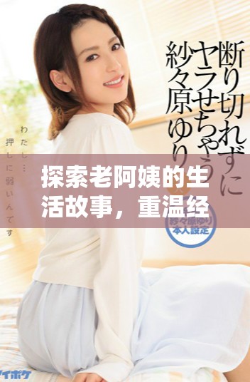 探索老阿姨的生活故事，重温经典电视剧的魅力与温情