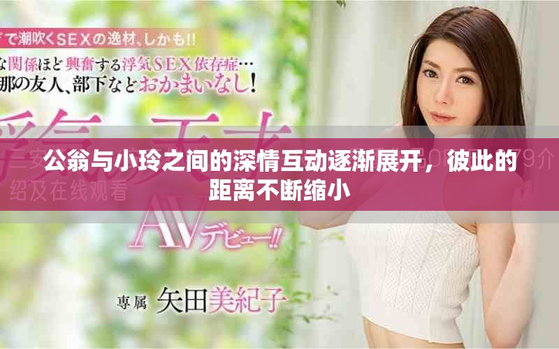 公翁与小玲之间的深情互动逐渐展开，彼此的距离不断缩小