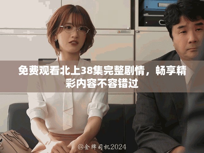 免费观看北上38集完整剧情，畅享精彩内容不容错过