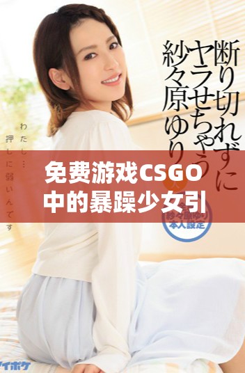 免费游戏CSGO中的暴躁少女引发热议与讨论