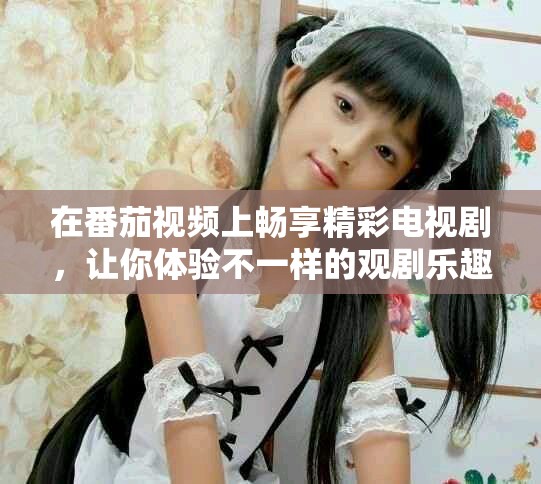 在番茄视频上畅享精彩电视剧，让你体验不一样的观剧乐趣