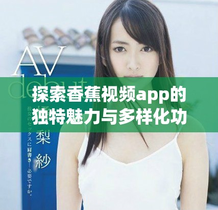 探索香蕉视频app的独特魅力与多样化功能解读