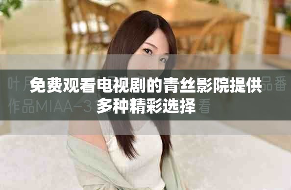 免费观看电视剧的青丝影院提供多种精彩选择