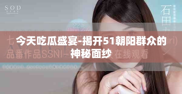 今天吃瓜盛宴-揭开51朝阳群众的神秘面纱