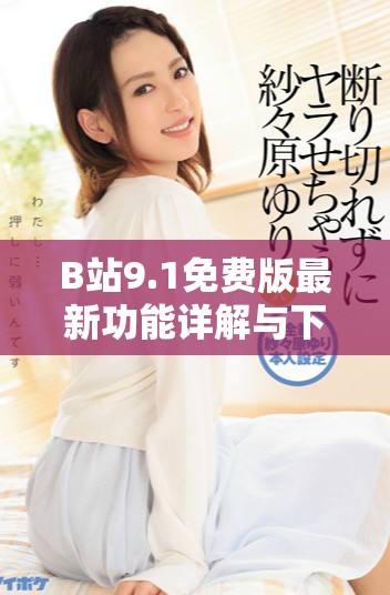 B站9.1免费版最新功能详解与下载指南，畅享视频乐趣无烦恼