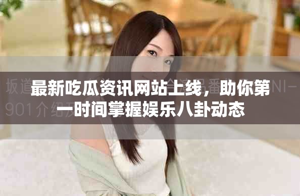 最新吃瓜资讯网站上线，助你第一时间掌握娱乐八卦动态