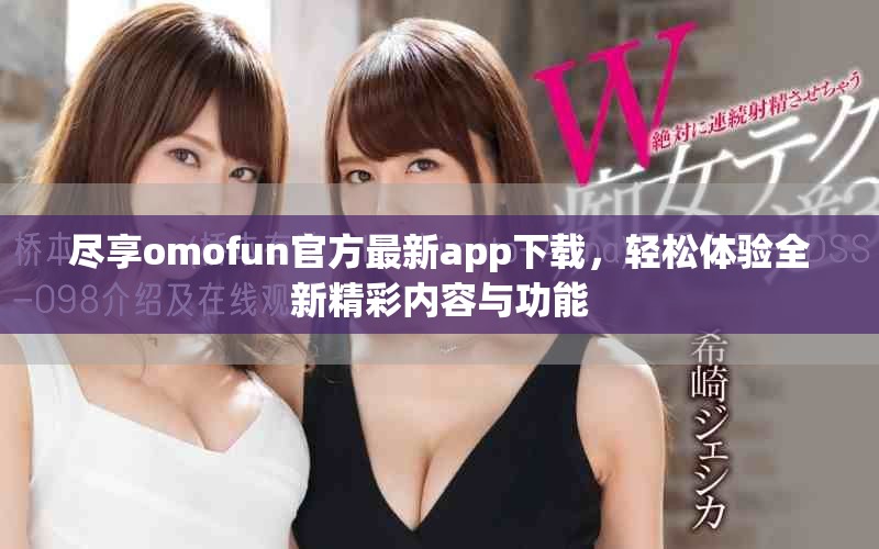 尽享omofun官方最新app下载，轻松体验全新精彩内容与功能