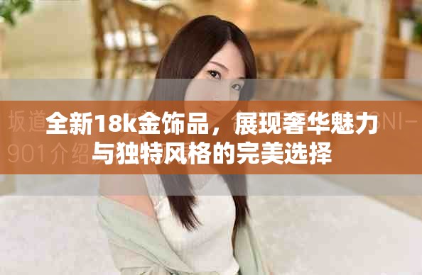 全新18k金饰品，展现奢华魅力与独特风格的完美选择