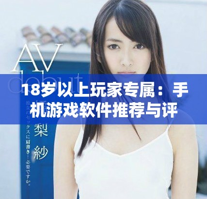 18岁以上玩家专属：手机游戏软件推荐与评测攻略分享