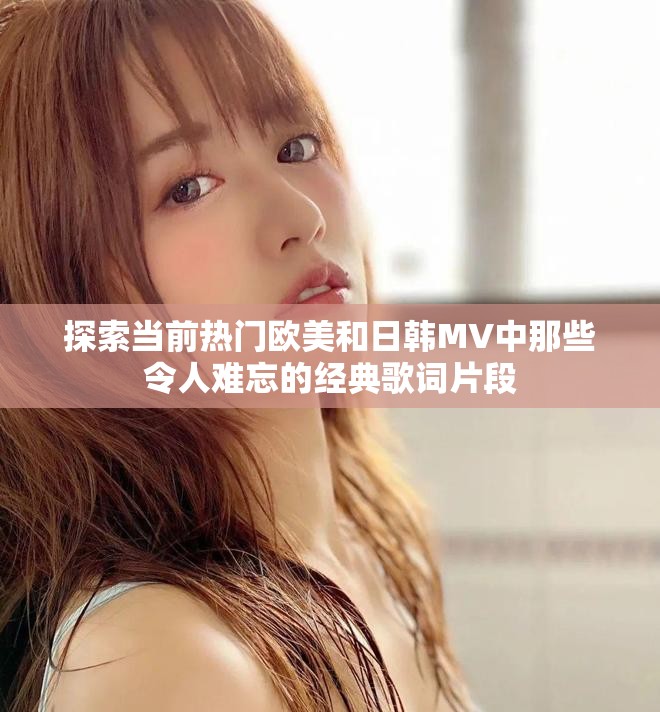 探索当前热门欧美和日韩MV中那些令人难忘的经典歌词片段