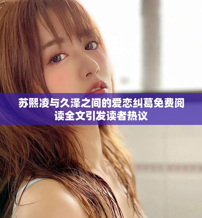 苏熙凌与久泽之间的爱恋纠葛免费阅读全文引发读者热议
