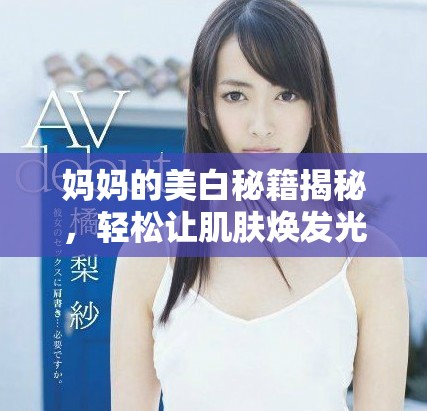 妈妈的美白秘籍揭秘，轻松让肌肤焕发光彩