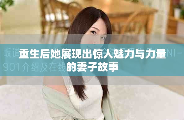 重生后她展现出惊人魅力与力量的妻子故事