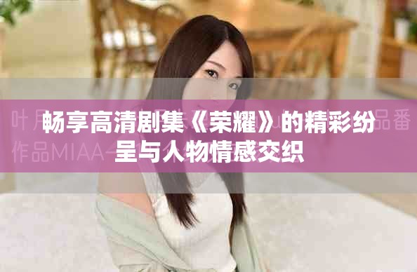 畅享高清剧集《荣耀》的精彩纷呈与人物情感交织