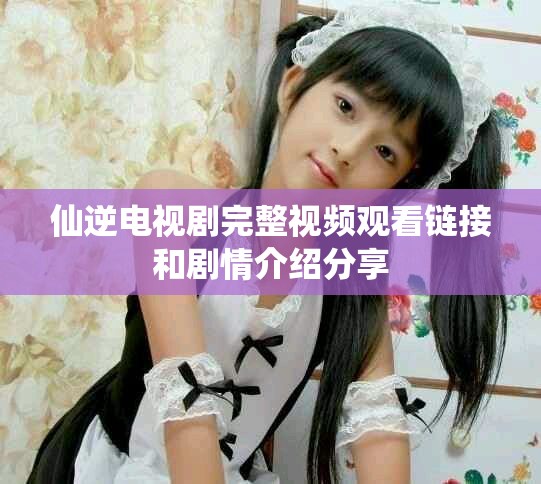 仙逆电视剧完整视频观看链接和剧情介绍分享