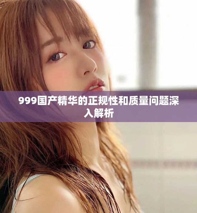 999国产精华的正规性和质量问题深入解析