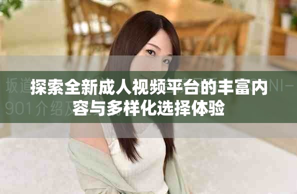 探索全新成人视频平台的丰富内容与多样化选择体验