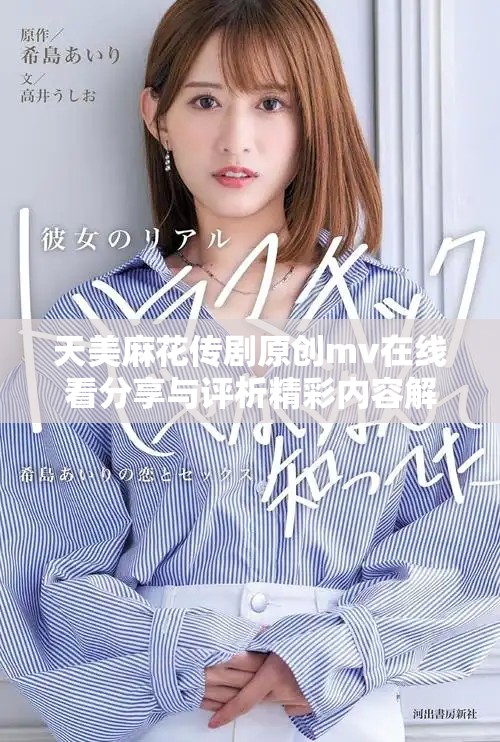 天美麻花传剧原创mv在线看分享与评析精彩内容解析