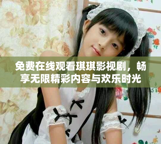 免费在线观看琪琪影视剧，畅享无限精彩内容与欢乐时光
