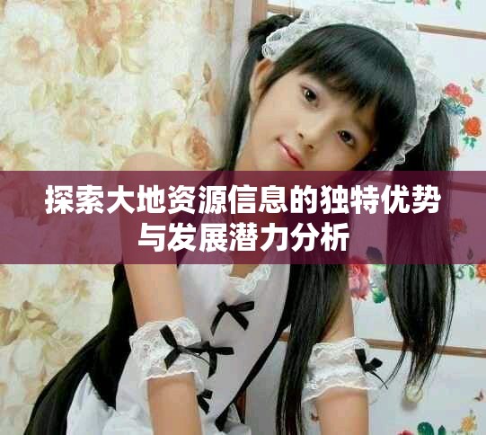 探索大地资源信息的独特优势与发展潜力分析