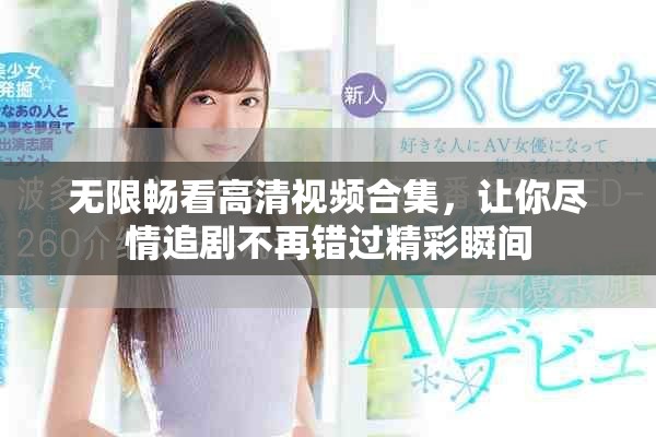 无限畅看高清视频合集，让你尽情追剧不再错过精彩瞬间