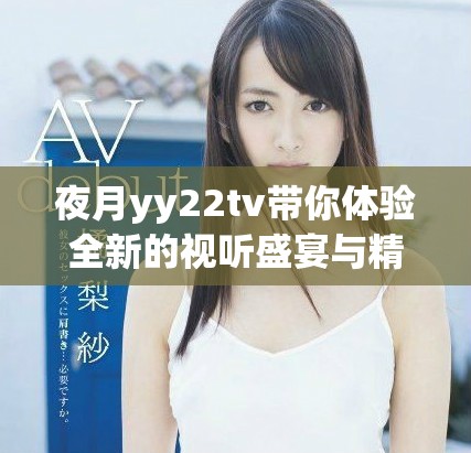 夜月yy22tv带你体验全新的视听盛宴与精彩内容