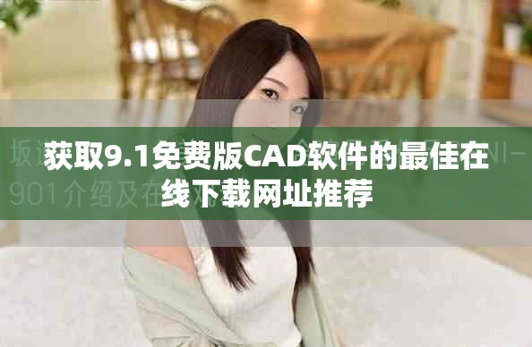 获取9.1免费版CAD软件的最佳在线下载网址推荐