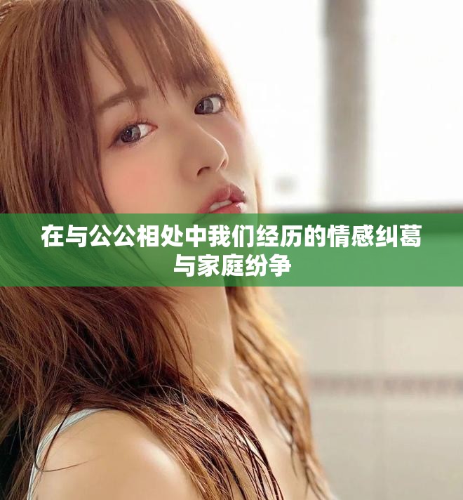 在与公公相处中我们经历的情感纠葛与家庭纷争