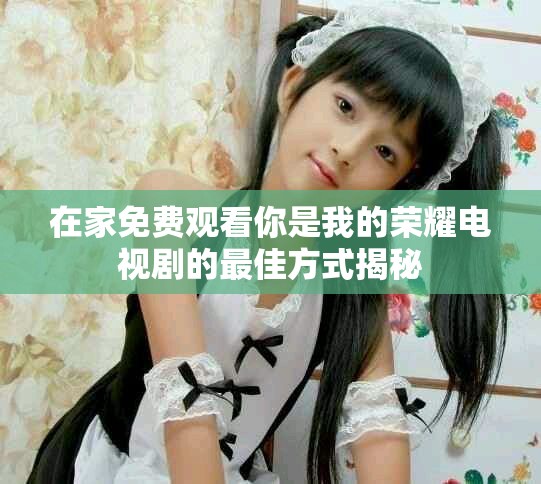 在家免费观看你是我的荣耀电视剧的最佳方式揭秘