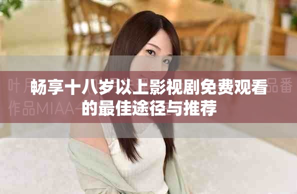 畅享十八岁以上影视剧免费观看的最佳途径与推荐