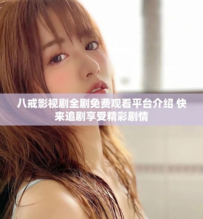八戒影视剧全剧免费观看平台介绍 快来追剧享受精彩剧情